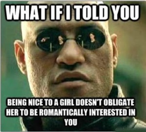 Picture of morpheus captioned with "What if I told you being nice to a girl doesn't obligate her to be romantically interested in you?"
